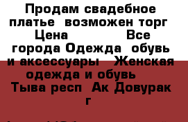 Продам свадебное платье, возможен торг › Цена ­ 20 000 - Все города Одежда, обувь и аксессуары » Женская одежда и обувь   . Тыва респ.,Ак-Довурак г.